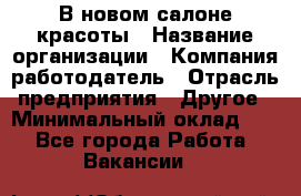 В новом салоне красоты › Название организации ­ Компания-работодатель › Отрасль предприятия ­ Другое › Минимальный оклад ­ 1 - Все города Работа » Вакансии   